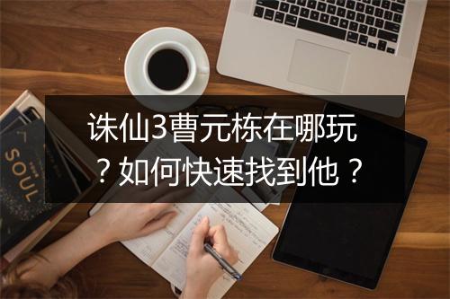 诛仙3曹元栋在哪玩？如何快速找到他？