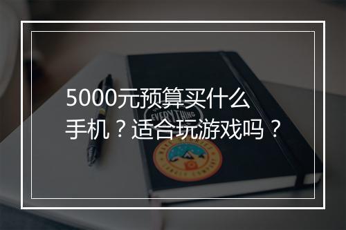 5000元预算买什么手机？适合玩游戏吗？