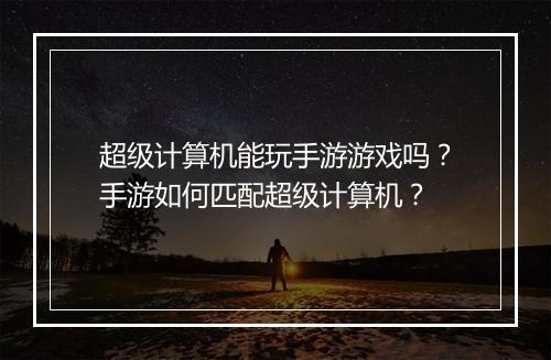 超级计算机能玩手游游戏吗？手游如何匹配超级计算机？