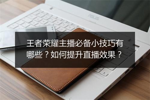 王者荣耀主播必备小技巧有哪些？如何提升直播效果？