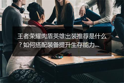 王者荣耀肉盾英雄出装推荐是什么？如何搭配装备提升生存能力？