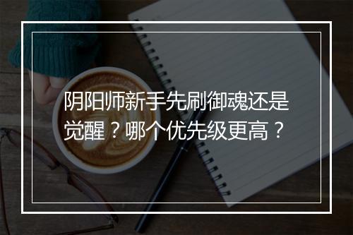 阴阳师新手先刷御魂还是觉醒？哪个优先级更高？
