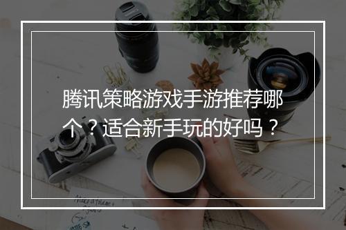 腾讯策略游戏手游推荐哪个？适合新手玩的好吗？