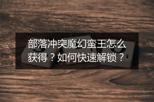 部落冲突魔幻蛮王怎么获得？如何快速解锁？