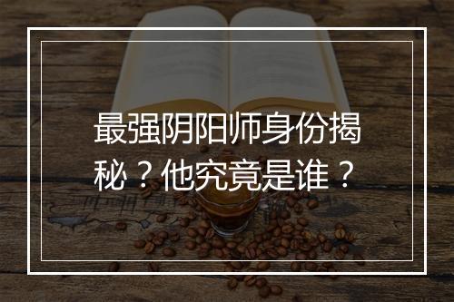最强阴阳师身份揭秘？他究竟是谁？