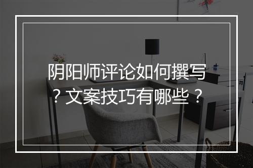 阴阳师评论如何撰写？文案技巧有哪些？