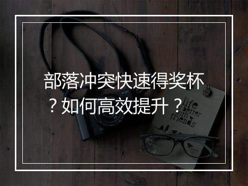部落冲突快速得奖杯?如何高效提升?