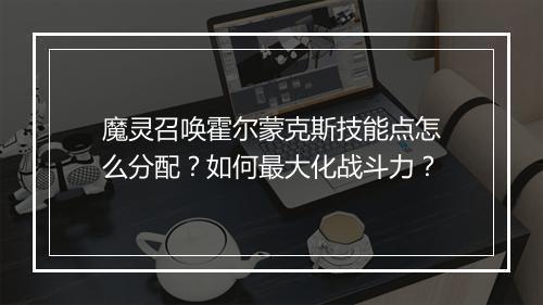 魔灵召唤霍尔蒙克斯技能点怎么分配？如何最大化战斗力？