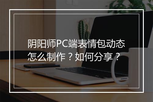 阴阳师PC端表情包动态怎么制作?如何分享?