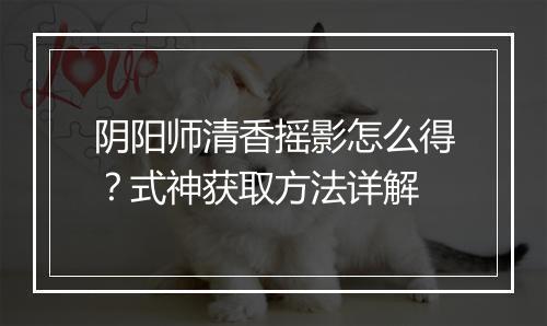 阴阳师清香摇影怎么得？式神获取方法详解