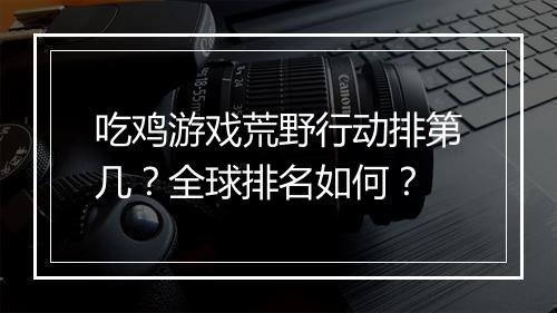 吃鸡游戏荒野行动排第几？全球排名如何？