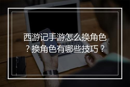 西游记手游怎么换角色？换角色有哪些技巧？