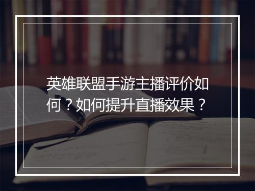 英雄联盟手游主播评价如何？如何提升直播效果？