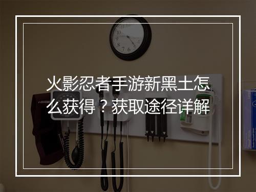 火影忍者手游新黑土怎么获得？获取途径详解