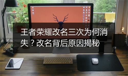 王者荣耀改名三次为何消失？改名背后原因揭秘