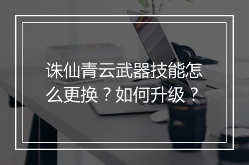 诛仙青云武器技能怎么更换？如何升级？