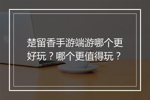 楚留香手游端游哪个更好玩？哪个更值得玩？