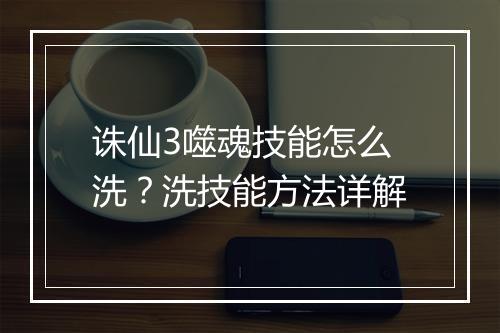 诛仙3噬魂技能怎么洗?洗技能方法详解