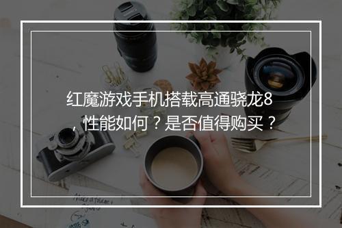 红魔游戏手机搭载高通骁龙8，性能如何？是否值得购买？