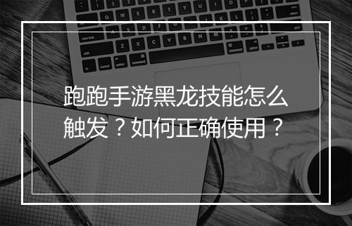 跑跑手游黑龙技能怎么触发？如何正确使用？