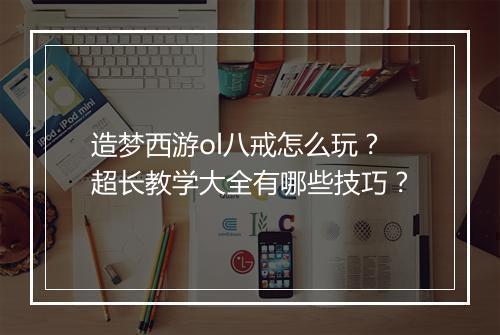 造梦西游ol八戒怎么玩？超长教学大全有哪些技巧？