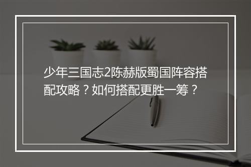 少年三国志2陈赫版蜀国阵容搭配攻略？如何搭配更胜一筹？