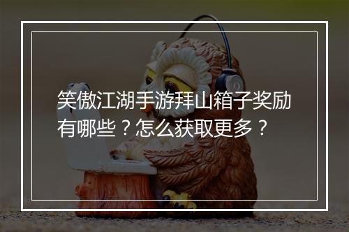 笑傲江湖手游拜山箱子奖励有哪些？怎么获取更多？