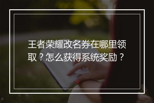 王者荣耀改名券在哪里领取？怎么获得系统奖励？