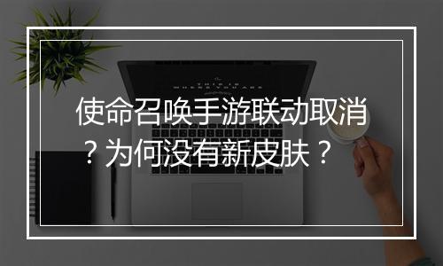 使命召唤手游联动取消？为何没有新皮肤？