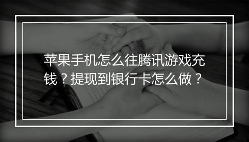 苹果手机怎么往腾讯游戏充钱？提现到银行卡怎么做？