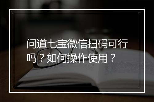 问道七宝微信扫码可行吗？如何操作使用？