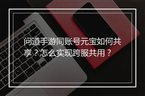 问道手游同账号元宝如何共享?怎么实现跨服共用?