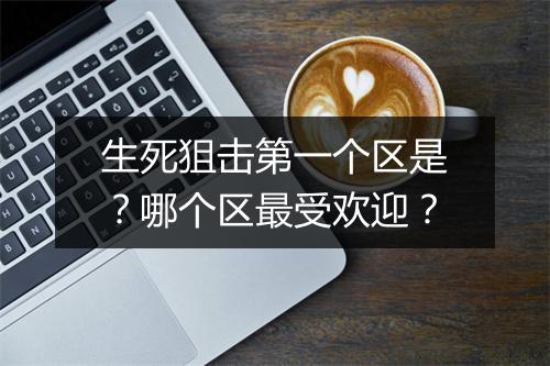 生死狙击第一个区是？哪个区最受欢迎？