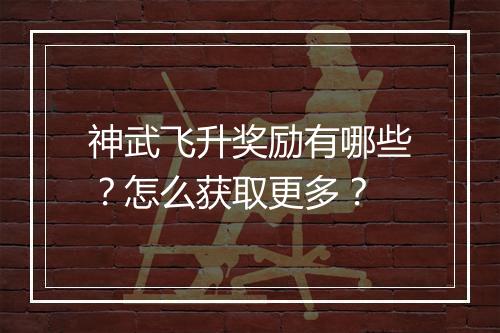 神武飞升奖励有哪些？怎么获取更多？
