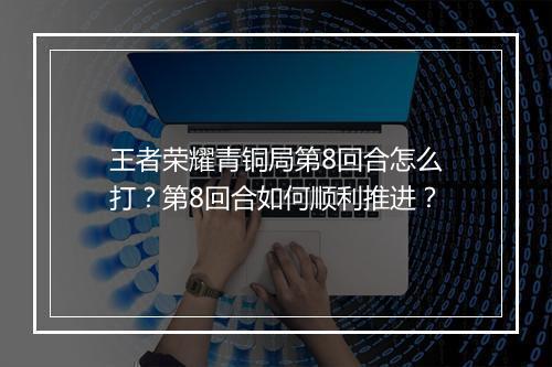 王者荣耀青铜局第8回合怎么打？第8回合如何顺利推进？