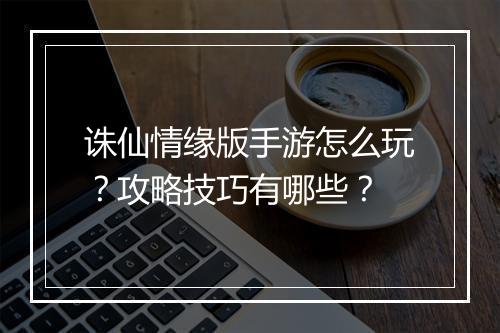诛仙情缘版手游怎么玩？攻略技巧有哪些？