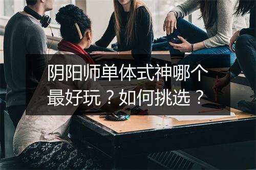 阴阳师单体式神哪个最好玩？如何挑选？