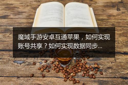 魔域手游安卓互通苹果，如何实现账号共享？如何实现数据同步？