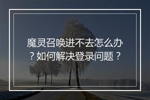 魔灵召唤进不去怎么办？如何解决登录问题？