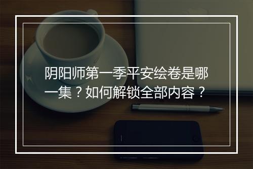 阴阳师第一季平安绘卷是哪一集？如何解锁全部内容？