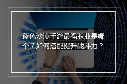 蓝色沙漠手游最强职业是哪个？如何搭配提升战斗力？