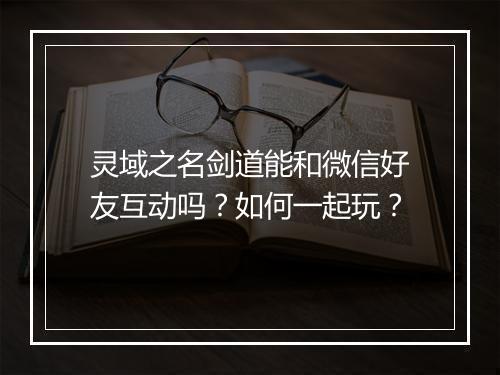 灵域之名剑道能和微信好友互动吗？如何一起玩？