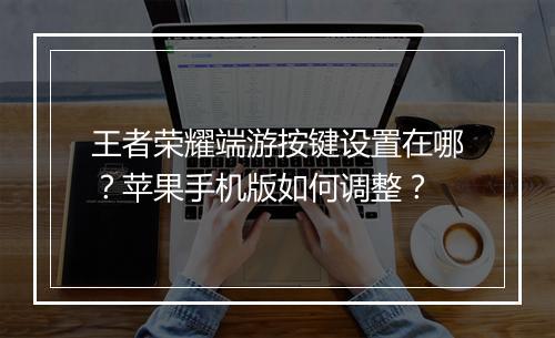 王者荣耀端游按键设置在哪？苹果手机版如何调整？