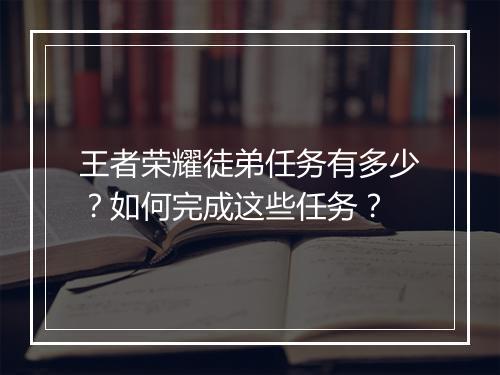 王者荣耀徒弟任务有多少？如何完成这些任务？