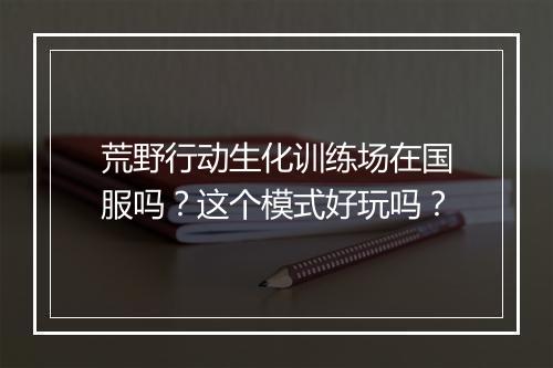 荒野行动生化训练场在国服吗？这个模式好玩吗？