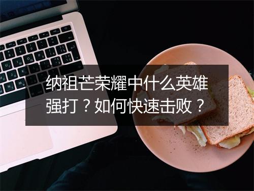 纳祖芒荣耀中什么英雄强打?如何快速击败?