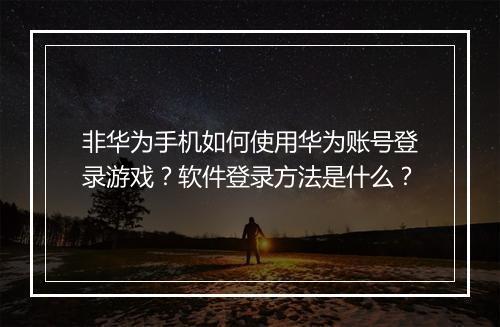 非华为手机如何使用华为账号登录游戏？软件登录方法是什么？