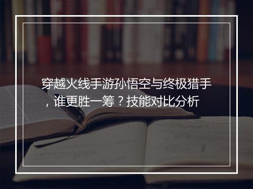 穿越火线手游孙悟空与终极猎手，谁更胜一筹？技能对比分析