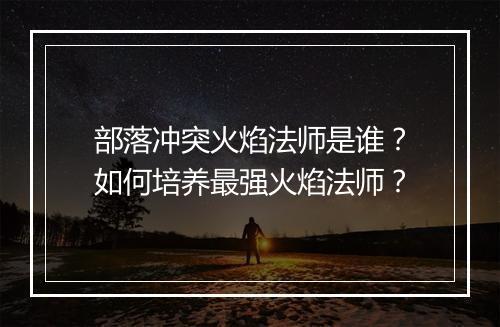 部落冲突火焰法师是谁？如何培养最强火焰法师？