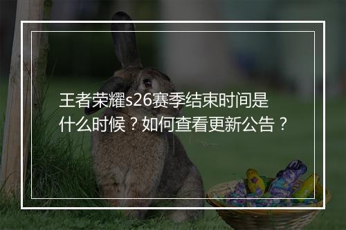 王者荣耀s26赛季结束时间是什么时候？如何查看更新公告？